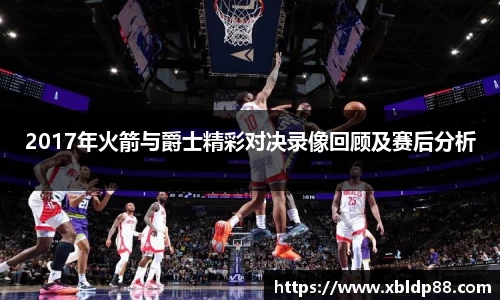 2017年火箭与爵士精彩对决录像回顾及赛后分析