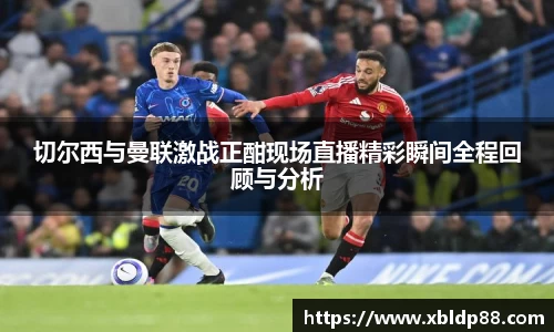 切尔西与曼联激战正酣现场直播精彩瞬间全程回顾与分析