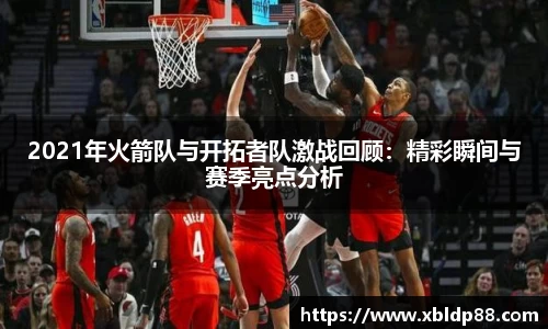 2021年火箭队与开拓者队激战回顾：精彩瞬间与赛季亮点分析