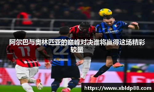 阿尔巴与奥林匹亚的巅峰对决谁将赢得这场精彩较量